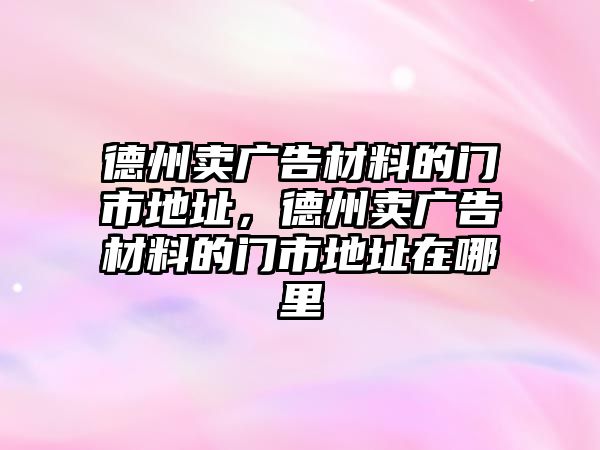 德州賣廣告材料的門市地址，德州賣廣告材料的門市地址在哪里