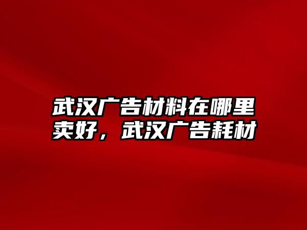 武漢廣告材料在哪里賣好，武漢廣告耗材