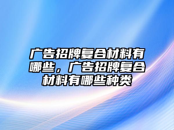 廣告招牌復(fù)合材料有哪些，廣告招牌復(fù)合材料有哪些種類