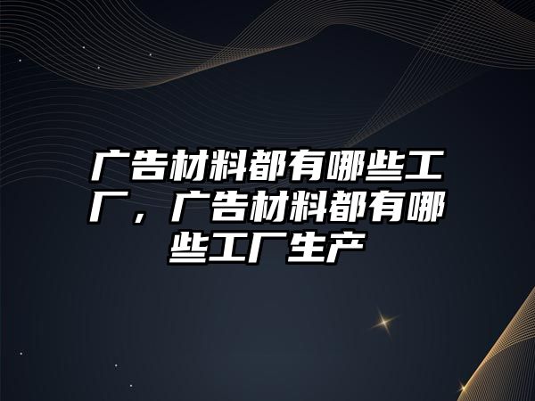 廣告材料都有哪些工廠，廣告材料都有哪些工廠生產(chǎn)