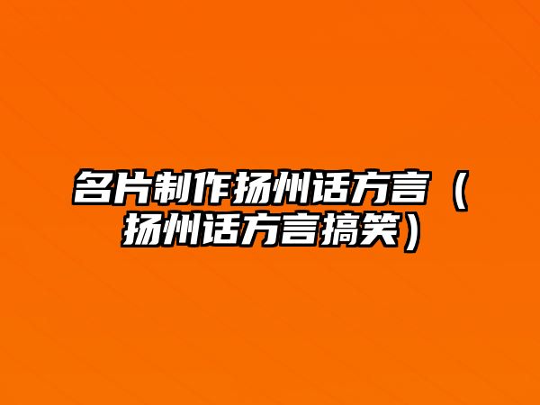 名片制作揚(yáng)州話方言（揚(yáng)州話方言搞笑）