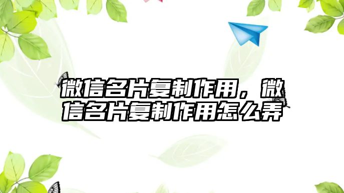 微信名片復(fù)制作用，微信名片復(fù)制作用怎么弄