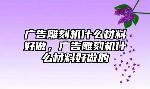 廣告雕刻機(jī)什么材料好做，廣告雕刻機(jī)什么材料好做的