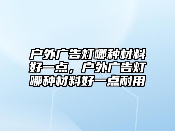 戶外廣告燈哪種材料好一點，戶外廣告燈哪種材料好一點耐用