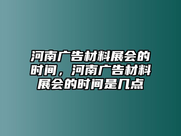 河南廣告材料展會的時間，河南廣告材料展會的時間是幾點(diǎn)