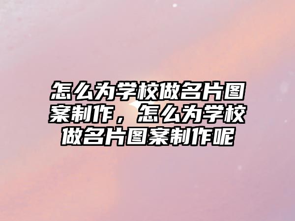 怎么為學(xué)校做名片圖案制作，怎么為學(xué)校做名片圖案制作呢