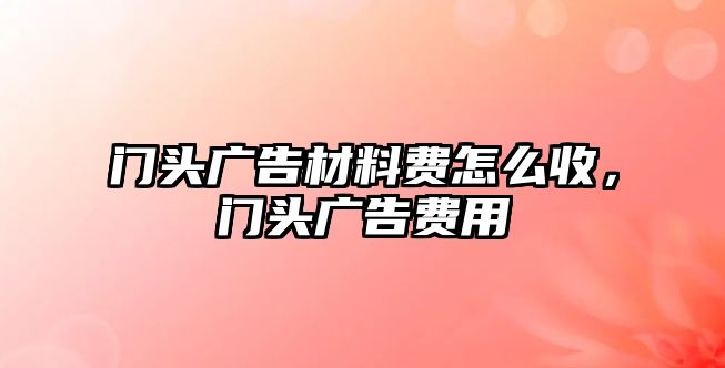 門(mén)頭廣告材料費(fèi)怎么收，門(mén)頭廣告費(fèi)用