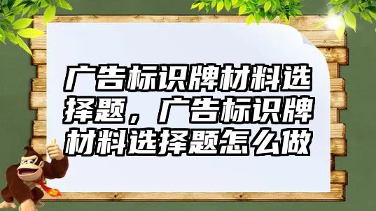 廣告標識牌材料選擇題，廣告標識牌材料選擇題怎么做