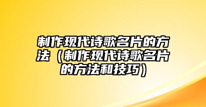 制作現(xiàn)代詩歌名片的方法（制作現(xiàn)代詩歌名片的方法和技巧）