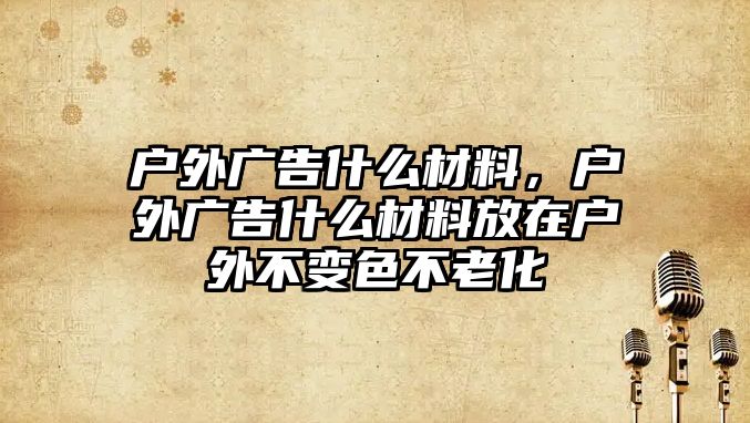 戶外廣告什么材料，戶外廣告什么材料放在戶外不變色不老化