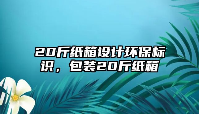 20斤紙箱設(shè)計環(huán)保標(biāo)識，包裝20斤紙箱