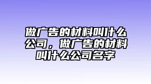 做廣告的材料叫什么公司，做廣告的材料叫什么公司名字