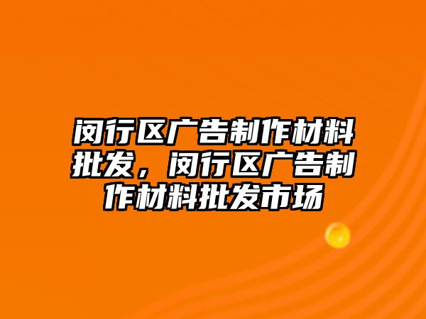 閔行區(qū)廣告制作材料批發(fā)，閔行區(qū)廣告制作材料批發(fā)市場