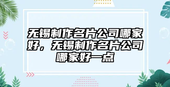 無錫制作名片公司哪家好，無錫制作名片公司哪家好一點