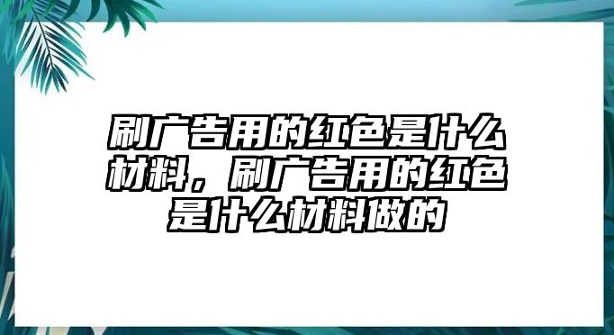 刷廣告用的紅色是什么材料，刷廣告用的紅色是什么材料做的