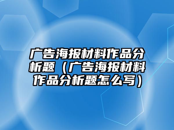 廣告海報(bào)材料作品分析題（廣告海報(bào)材料作品分析題怎么寫）