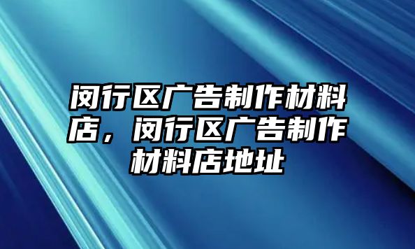 閔行區(qū)廣告制作材料店，閔行區(qū)廣告制作材料店地址