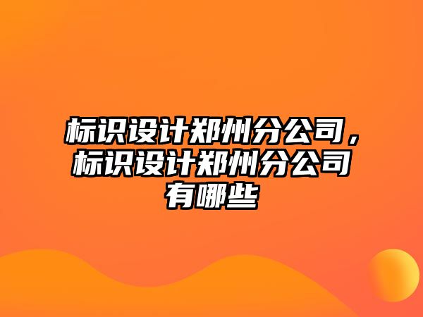 標識設計鄭州分公司，標識設計鄭州分公司有哪些