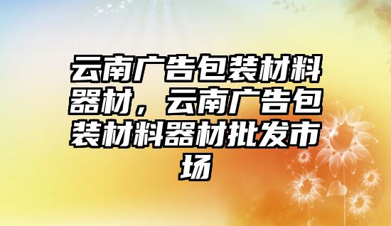 云南廣告包裝材料器材，云南廣告包裝材料器材批發(fā)市場