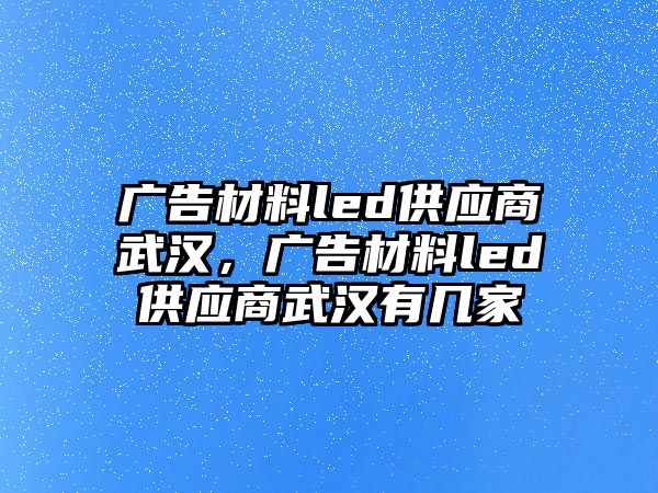 廣告材料led供應(yīng)商武漢，廣告材料led供應(yīng)商武漢有幾家