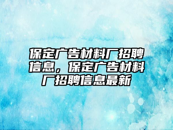 保定廣告材料廠招聘信息，保定廣告材料廠招聘信息最新