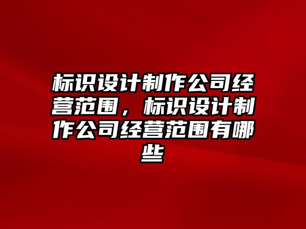 標(biāo)識(shí)設(shè)計(jì)制作公司經(jīng)營(yíng)范圍，標(biāo)識(shí)設(shè)計(jì)制作公司經(jīng)營(yíng)范圍有哪些