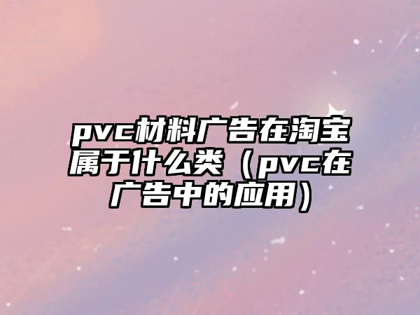 pvc材料廣告在淘寶屬于什么類(lèi)（pvc在廣告中的應(yīng)用）