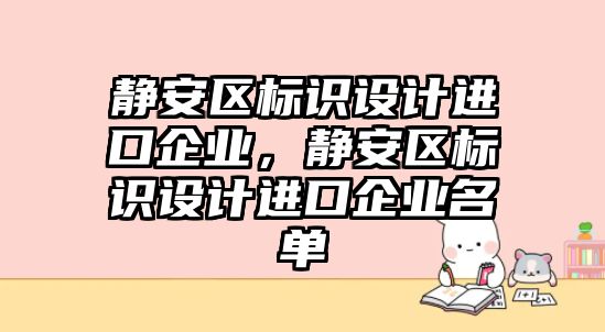 靜安區(qū)標識設計進口企業(yè)，靜安區(qū)標識設計進口企業(yè)名單