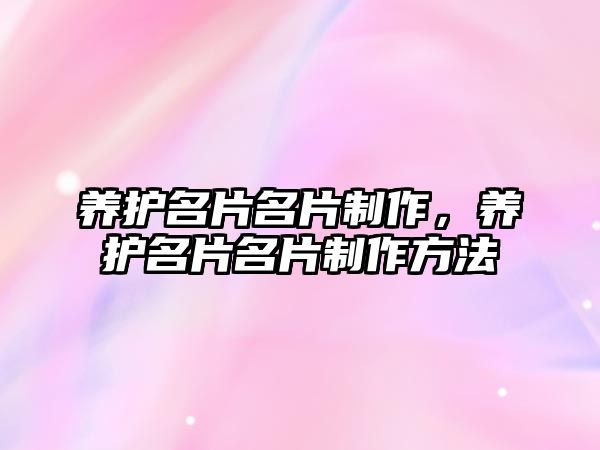 養(yǎng)護(hù)名片名片制作，養(yǎng)護(hù)名片名片制作方法