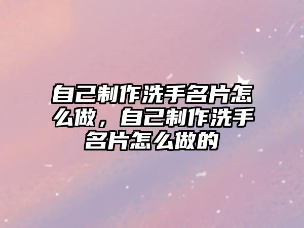 自己制作洗手名片怎么做，自己制作洗手名片怎么做的