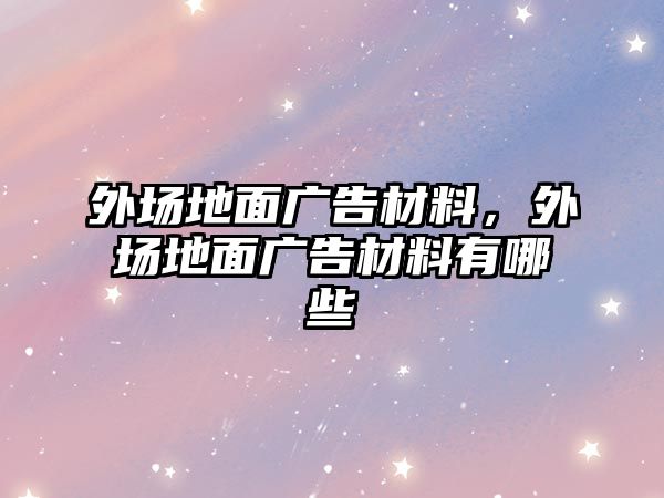 外場地面廣告材料，外場地面廣告材料有哪些