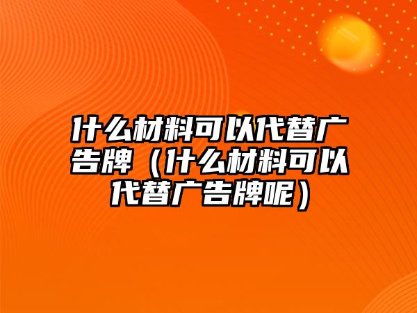 什么材料可以代替廣告牌（什么材料可以代替廣告牌呢）