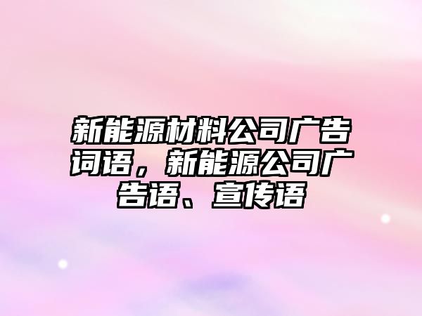 新能源材料公司廣告詞語，新能源公司廣告語、宣傳語