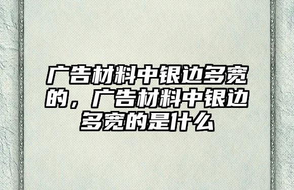 廣告材料中銀邊多寬的，廣告材料中銀邊多寬的是什么