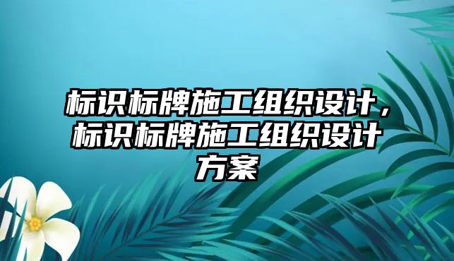 標(biāo)識標(biāo)牌施工組織設(shè)計，標(biāo)識標(biāo)牌施工組織設(shè)計方案