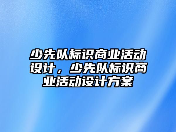 少先隊標識商業(yè)活動設計，少先隊標識商業(yè)活動設計方案