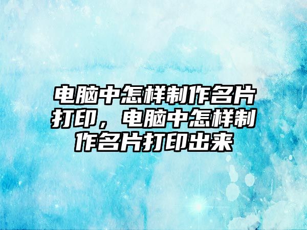 電腦中怎樣制作名片打印，電腦中怎樣制作名片打印出來