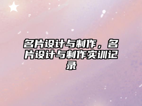 名片設(shè)計(jì)與制作，名片設(shè)計(jì)與制作實(shí)訓(xùn)記錄