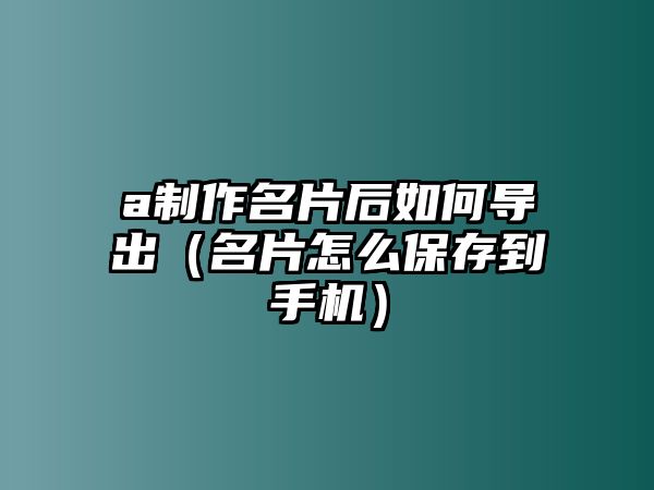 a制作名片后如何導(dǎo)出（名片怎么保存到手機）