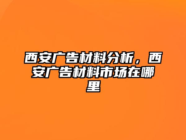 西安廣告材料分析，西安廣告材料市場在哪里