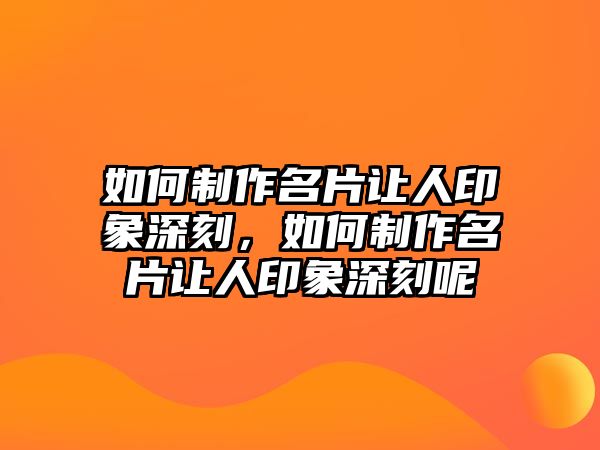 如何制作名片讓人印象深刻，如何制作名片讓人印象深刻呢