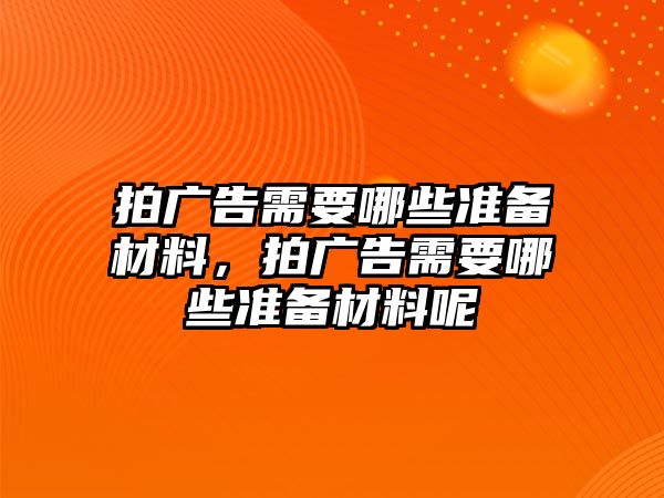 拍廣告需要哪些準(zhǔn)備材料，拍廣告需要哪些準(zhǔn)備材料呢