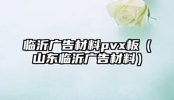 臨沂廣告材料pvx板（山東臨沂廣告材料）