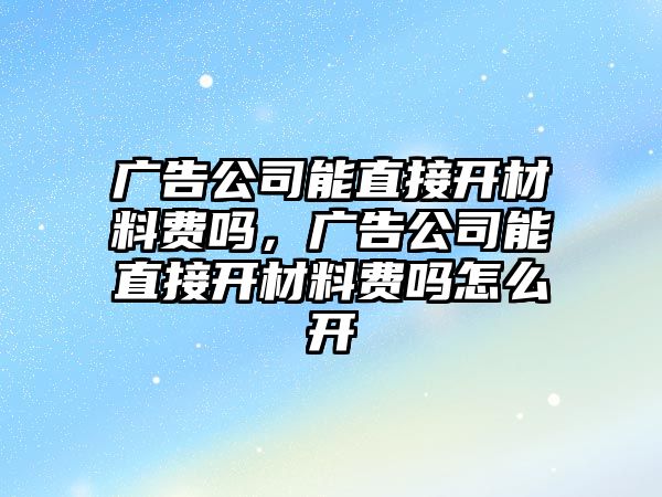 廣告公司能直接開材料費嗎，廣告公司能直接開材料費嗎怎么開