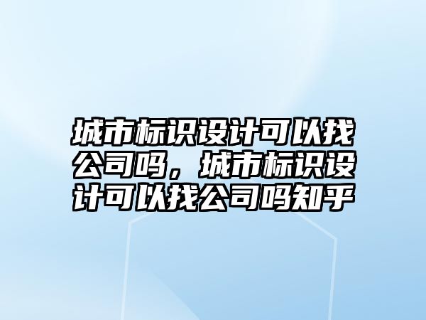 城市標識設計可以找公司嗎，城市標識設計可以找公司嗎知乎