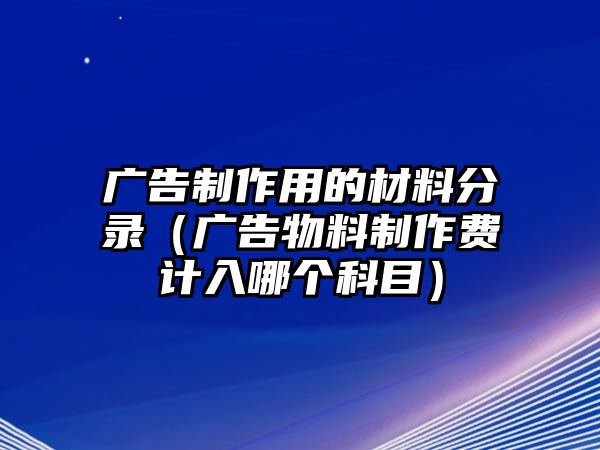 廣告制作用的材料分錄（廣告物料制作費計入哪個科目）