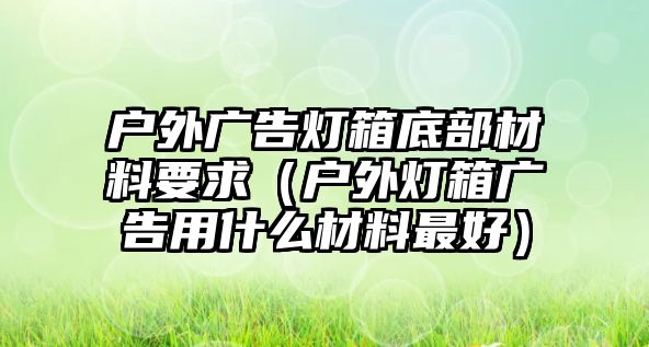 戶外廣告燈箱底部材料要求（戶外燈箱廣告用什么材料最好）