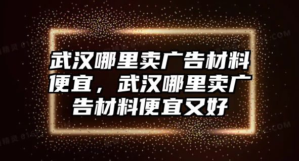 武漢哪里賣廣告材料便宜，武漢哪里賣廣告材料便宜又好