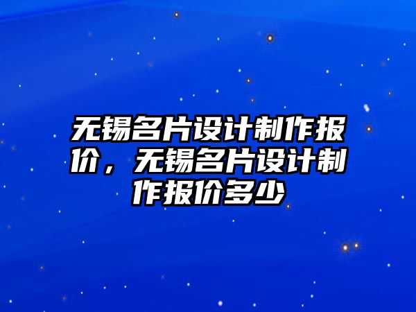 無錫名片設(shè)計(jì)制作報(bào)價(jià)，無錫名片設(shè)計(jì)制作報(bào)價(jià)多少