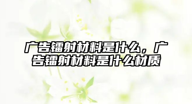 廣告鐳射材料是什么，廣告鐳射材料是什么材質